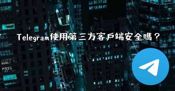Telegram使用第三方客戶端安全嗎？