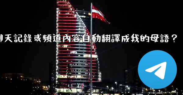 如何將整個Telegram聊天記錄或頻道內容自動翻譯成我的母語？