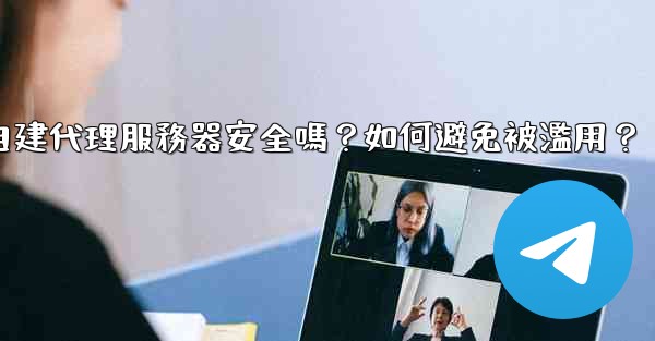 Telegram自建代理服務器安全嗎？如何避免被濫用？