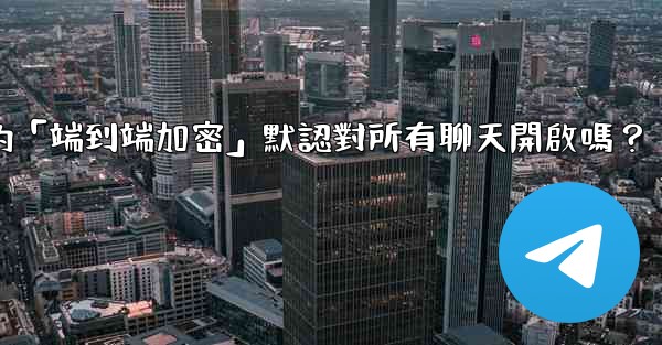 Telegram的「端到端加密」默認對所有聊天開啟嗎？