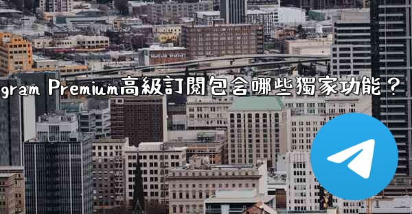 Telegram Premium高級訂閱包含哪些獨家功能？