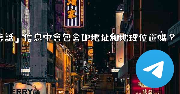 Telegram的「登入會話」信息中會包含IP地址和地理位置嗎？