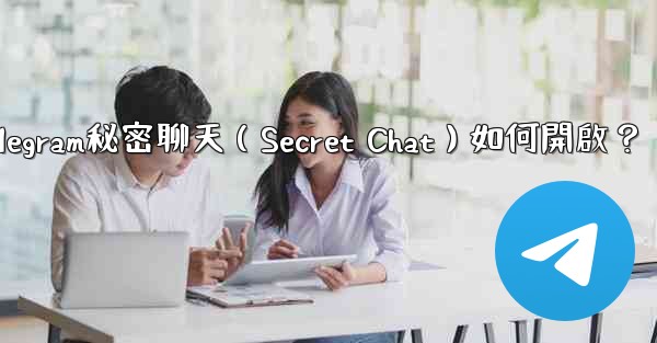 Telegram秘密聊天（Secret Chat）如何開啟？