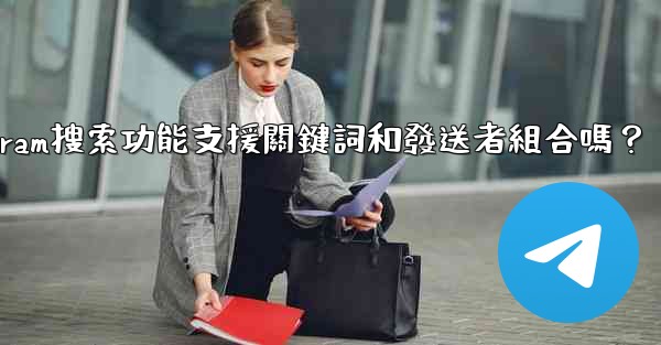 Telegram搜索功能支援關鍵詞和發送者組合嗎？