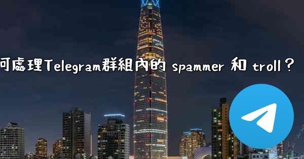 如何處理Telegram群組內的 spammer 和 troll？
