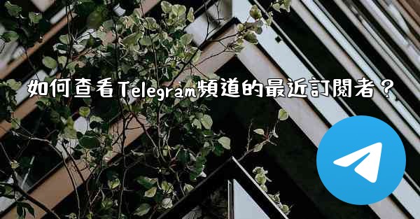 如何查看Telegram頻道的最近訂閱者？