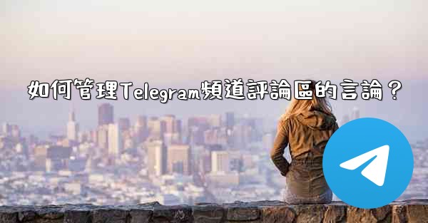 <b>如何管理Telegram頻道評論區的言論？</b>