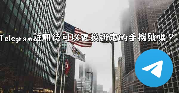 Telegram註冊後可以更換綁定的手機號嗎？