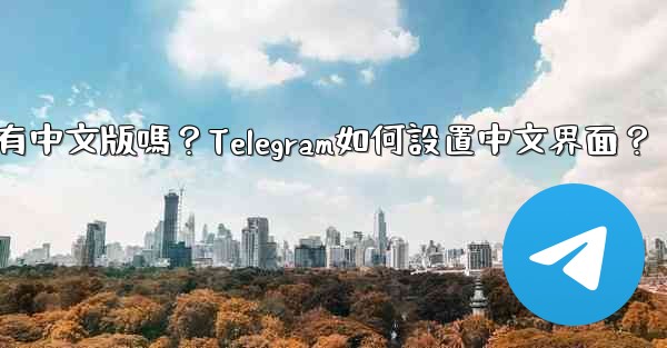 Telegram有中文版嗎？Telegram如何設置中文界面？