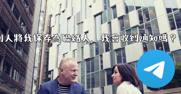 Telegram別人將我保存為聯絡人，我會收到通知嗎？