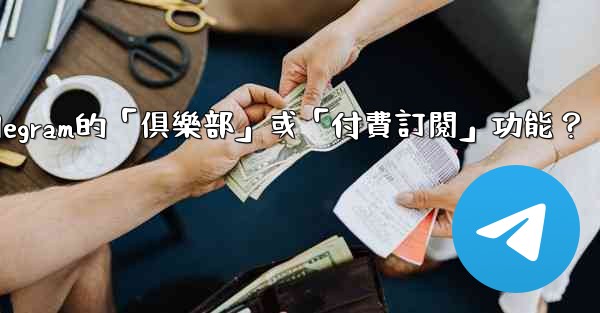 什麼是Telegram的「俱樂部」或「付費訂閱」功能？