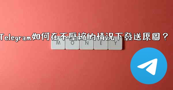 Telegram如何在不壓縮的情況下發送原圖？