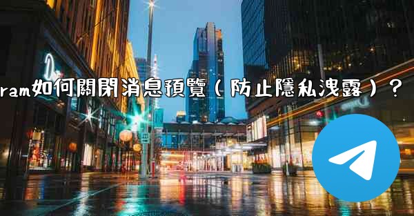 Telegram如何關閉消息預覽（防止隱私洩露）？