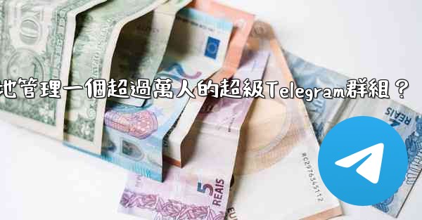 如何有效地管理一個超過萬人的超級Telegram群組？