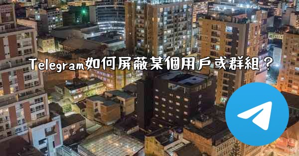 <b>Telegram如何屏蔽某個用戶或群組？</b>