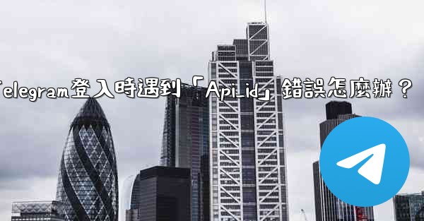 Telegram登入時遇到「Api_id」錯誤怎麼辦？