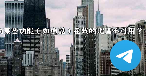 為什麼Telegram的某些功能（如通話）在我的地區不可用？