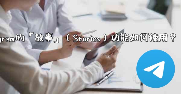 Telegram的「故事」（Stories）功能如何使用？