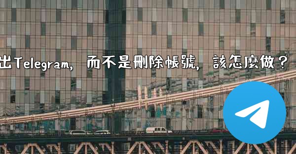 我只是想暫時退出Telegram，而不是刪除帳號，該怎麼做？