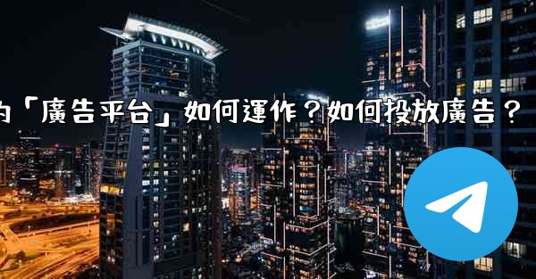 Telegram的「廣告平台」如何運作？如何投放廣告？