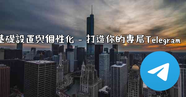 Telegram第四部分：基礎設置與個性化 - 打造你的專屬Telegram