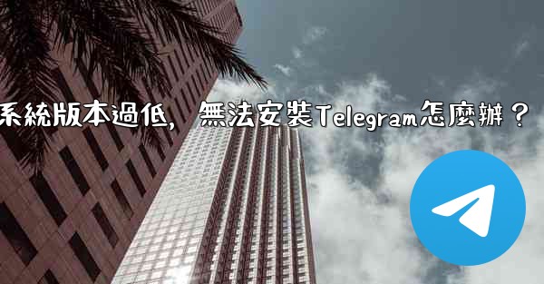 我的手機系統版本過低，無法安裝Telegram怎麼辦？