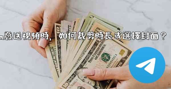 Telegram發送視頻時，如何裁剪時長或選擇封面？