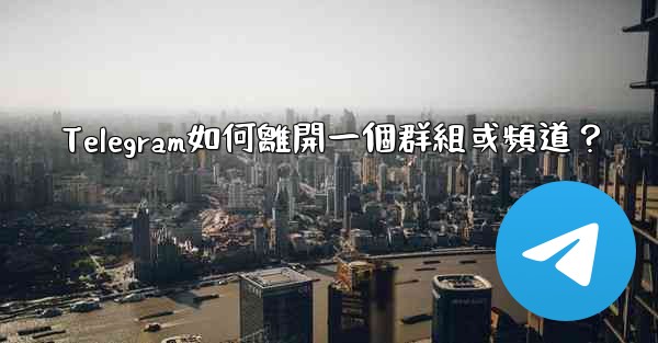 <b>Telegram如何離開一個群組或頻道？</b>