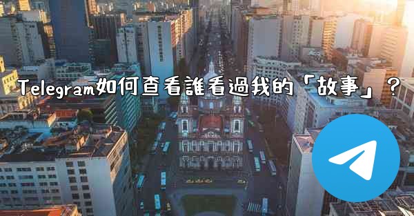 Telegram如何查看誰看過我的「故事」？