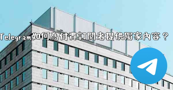 Telegram如何為付費訂閱者提供獨家內容？