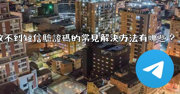 Telegram收不到短信驗證碼的常見解決方法有哪些？