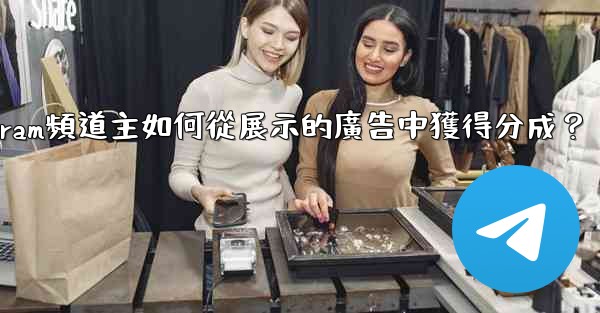 Telegram頻道主如何從展示的廣告中獲得分成？