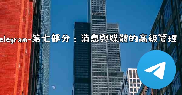 Telegram-第七部分：消息與媒體的高級管理
