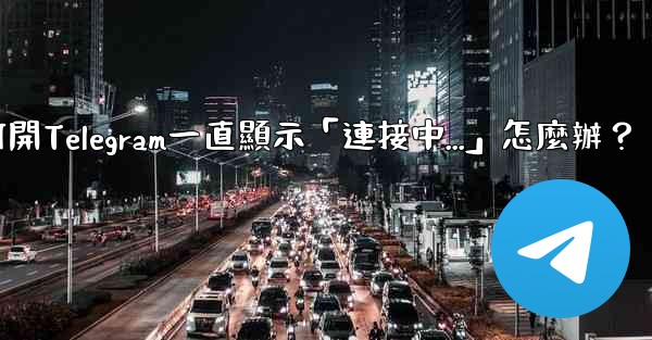 打開Telegram一直顯示「連接中...」怎麼辦？