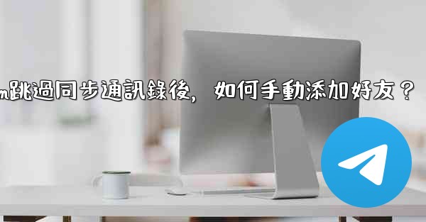 Telegram跳過同步通訊錄後，如何手動添加好友？