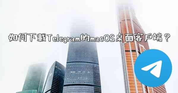 如何下載Telegram的macOS桌面客戶端？