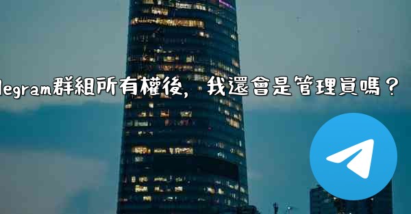 轉移Telegram群組所有權後，我還會是管理員嗎？