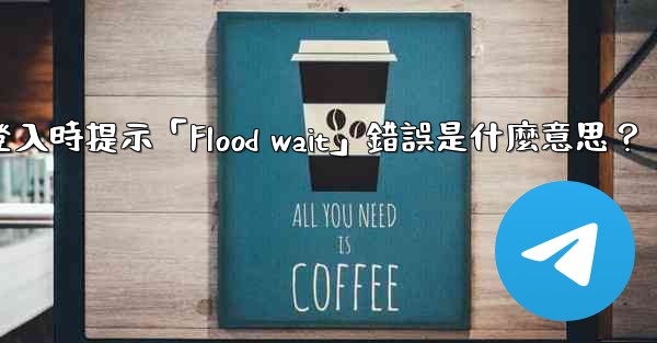 Telegram登入時提示「Flood wait」錯誤是什麼意思？