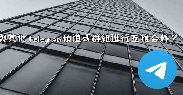 如何與其他Telegram頻道或群組進行互推合作？