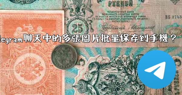 如何將Telegram聊天中的多張圖片批量保存到手機？