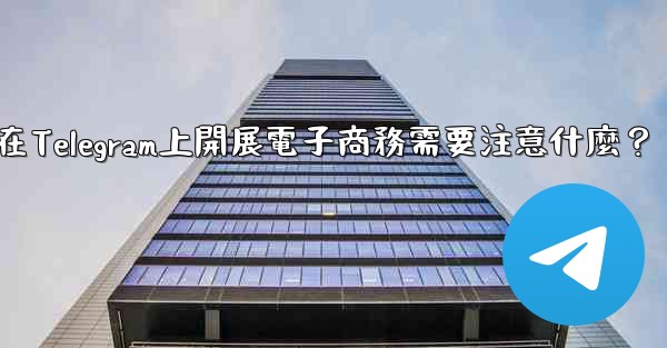 在Telegram上開展電子商務需要注意什麼？