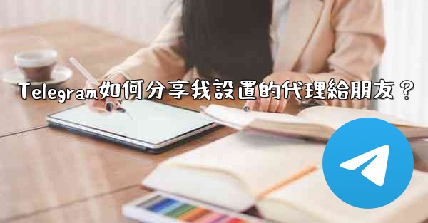 <b>Telegram如何分享我設置的代理給朋友？</b>