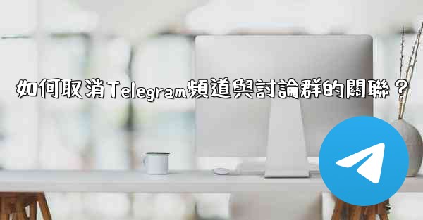 如何取消Telegram頻道與討論群的關聯？