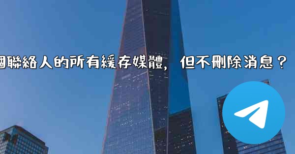 Telegram如何清理與某個聯絡人的所有緩存媒體，但不刪除消息？