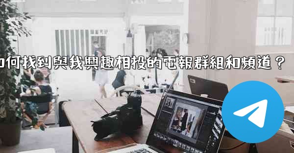 如何找到與我興趣相投的電報群組和頻道？