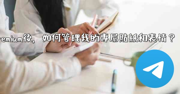 電報訂閱Premium後，如何管理我的專屬貼紙和表情？