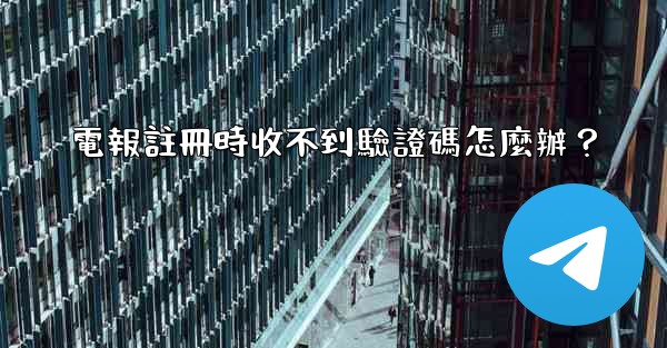 電報註冊時收不到驗證碼怎麼辦？