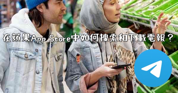 在蘋果App Store中如何搜索和下載電報？