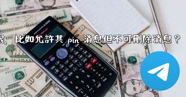 如何設置電報管理員權限，比如允許其 pin 消息但不可刪除消息？