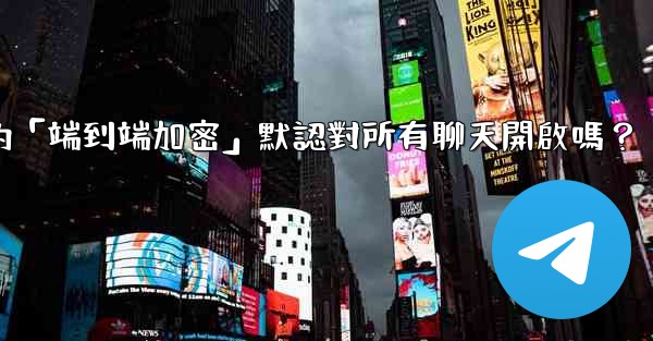 電報的「端到端加密」默認對所有聊天開啟嗎？